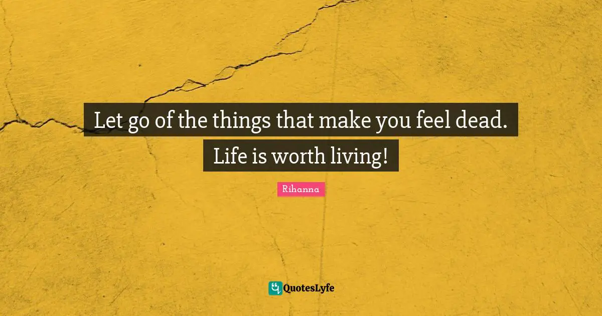 Rihanna Quotes: "Let go of the things that make you feel dead. Life is worth living!"