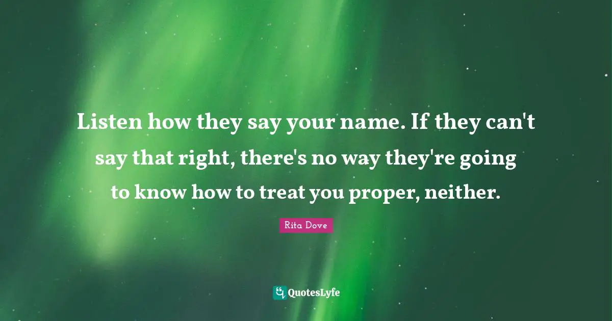 Rita Dove Quotes: "Listen how they say your name. If they can't say that right, there's no way they're going to know how to treat you proper, neither."