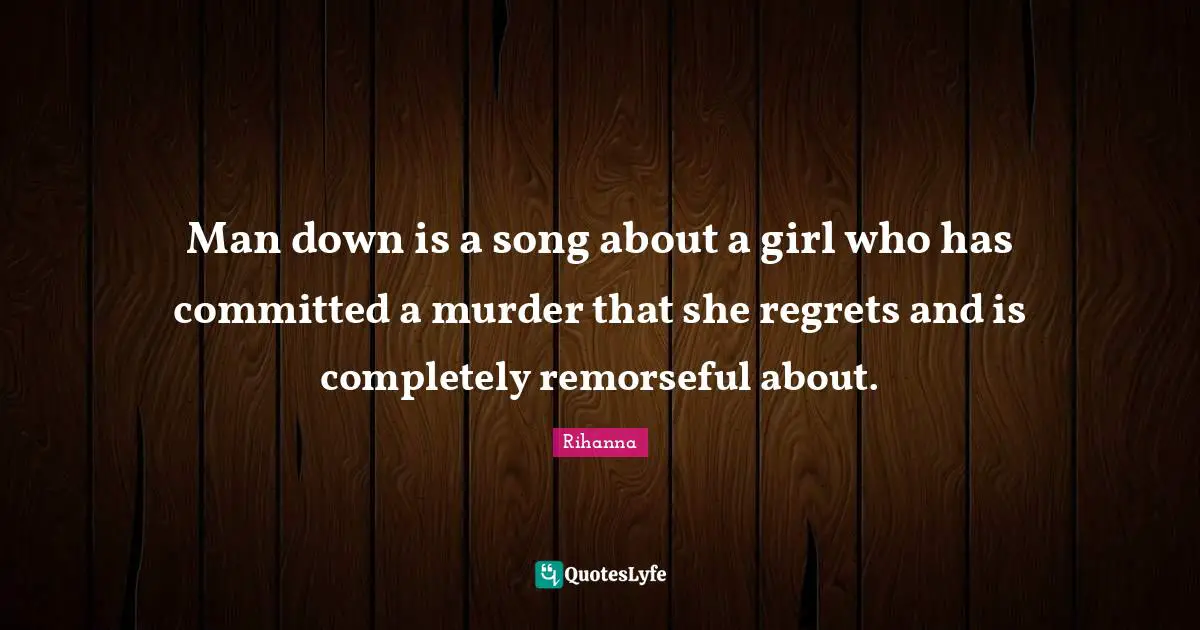 Man down is a song about a girl who has committed a murder that she regrets and is completely remorseful about.