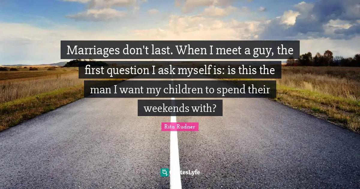 Rita Rudner Quotes: "Marriages don't last. When I meet a guy, the first question I ask myself is: is this the man I want my children to spend their weekends with?"