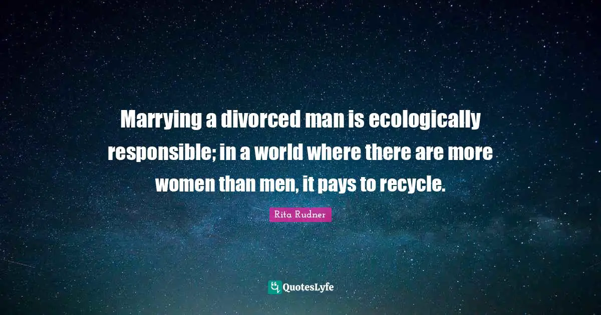 Marrying a divorced man is ecologically responsible; in a world where there are more women than men, it pays to recycle.