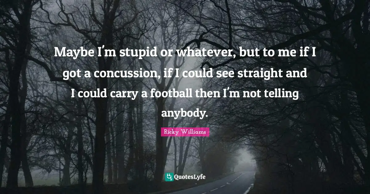 If I Could Quotes: "Maybe I'm stupid or whatever, but to me if I got a concussion, if I could see straight and I could carry a football then I'm not telling anybody."
