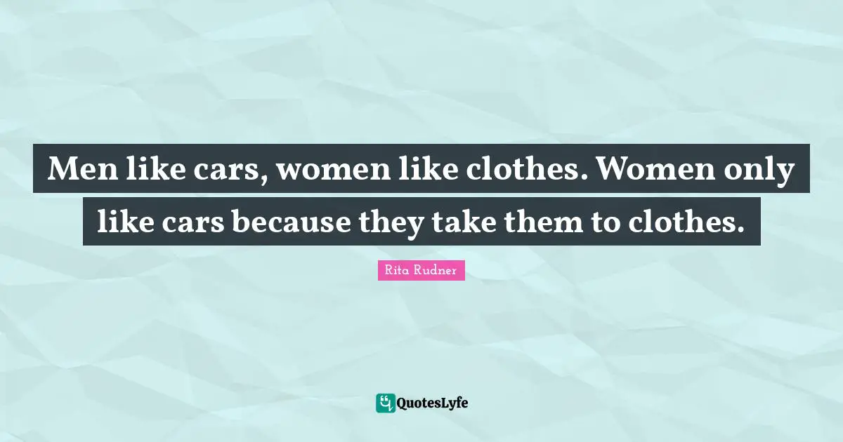 Men like cars, women like clothes. Women only like cars because they take them to clothes.