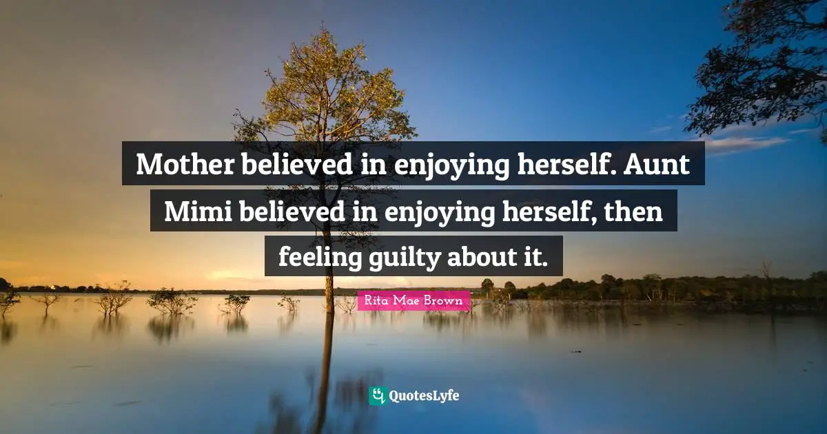 Mother believed in enjoying herself. Aunt Mimi believed in enjoying herself, then feeling guilty about it.