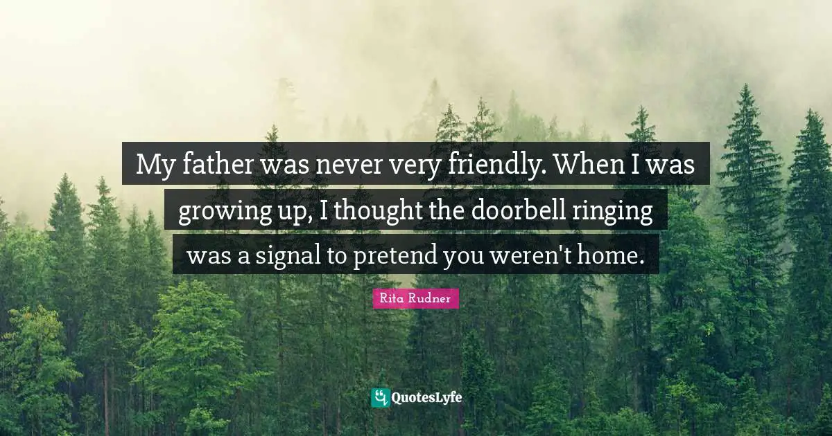 My father was never very friendly. When I was growing up, I thought the doorbell ringing was a signal to pretend you weren't home.