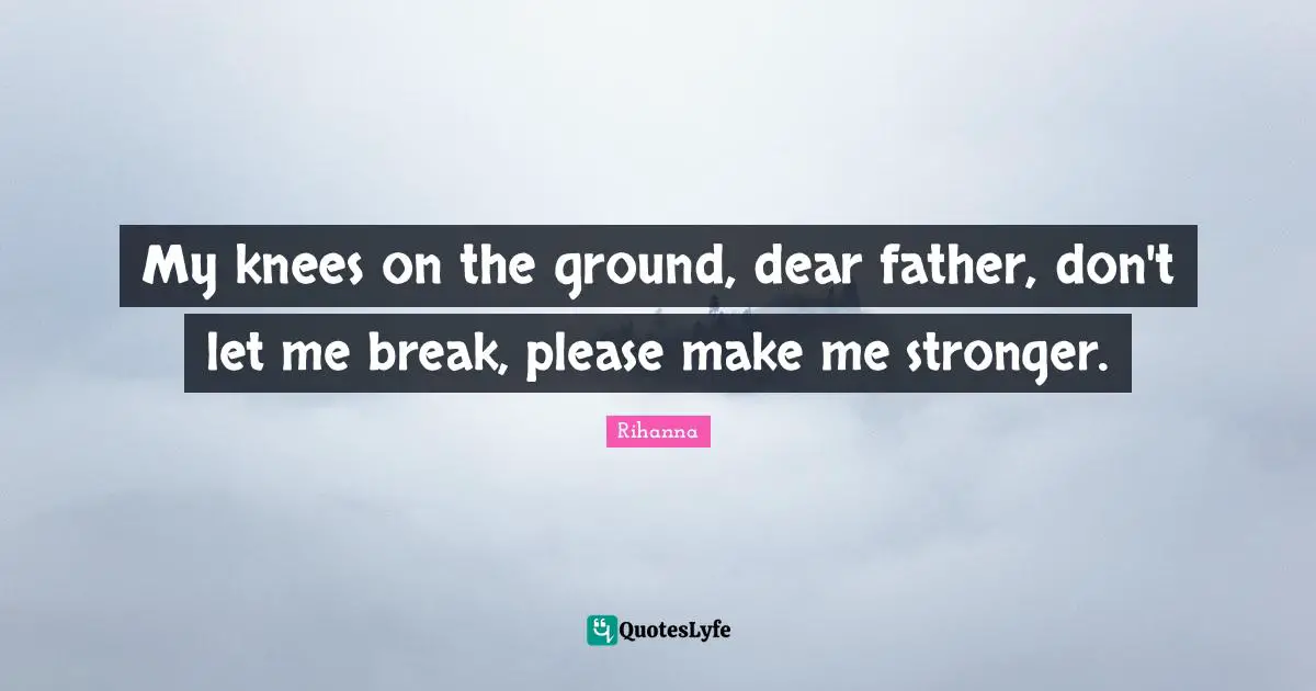 My knees on the ground, dear father, don't let me break, please make me stronger.