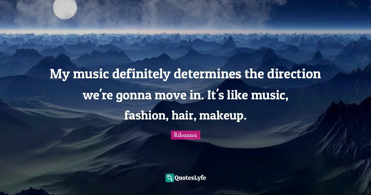 My music definitely determines the direction we're gonna move in. It's like music, fashion, hair, makeup.