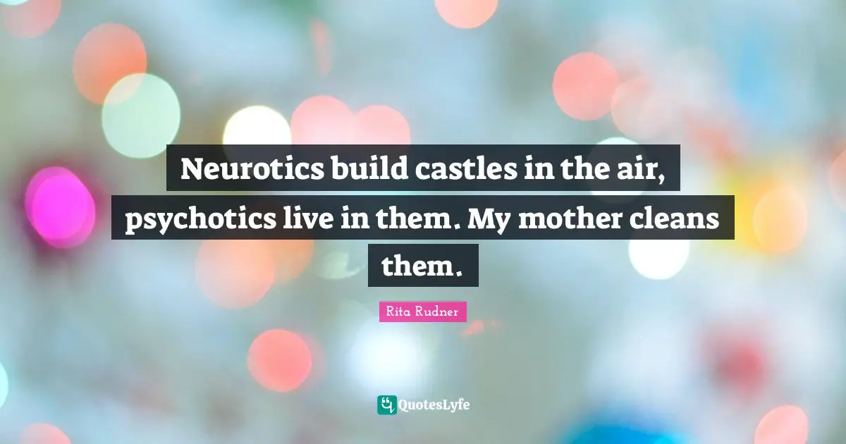 Neurotics build castles in the air, psychotics live in them. My mother cleans them.