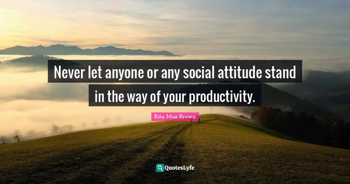 Never let anyone or any social attitude stand in the way of your productivity.