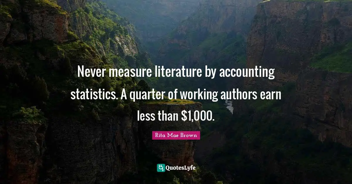 Never measure literature by accounting statistics. A quarter of working authors earn less than $1,000.