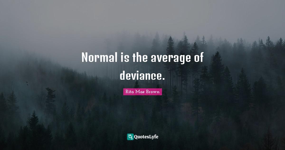 Rita Mae Brown Quotes: "Normal is the average of deviance."