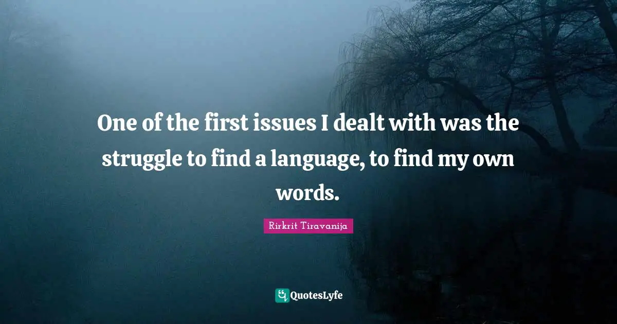 One of the first issues I dealt with was the struggle to find a language, to find my own words.