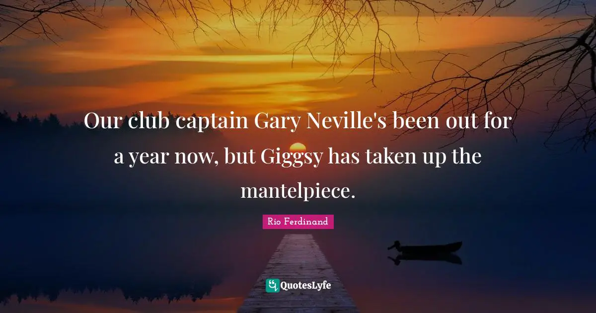 Our club captain Gary Neville's been out for a year now, but Giggsy has taken up the mantelpiece.