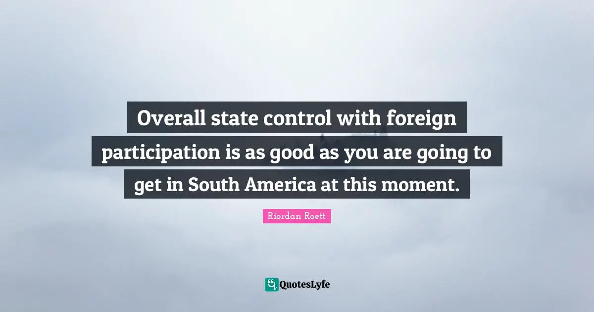 Overall state control with foreign participation is as good as you are going to get in South America at this moment.