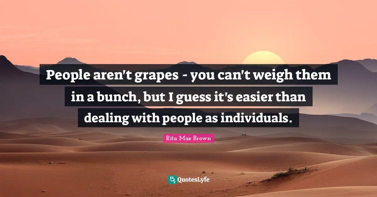 Dealing With People Quotes: "People aren't grapes - you can't weigh them in a bunch, but I guess it's easier than dealing with people as individuals."