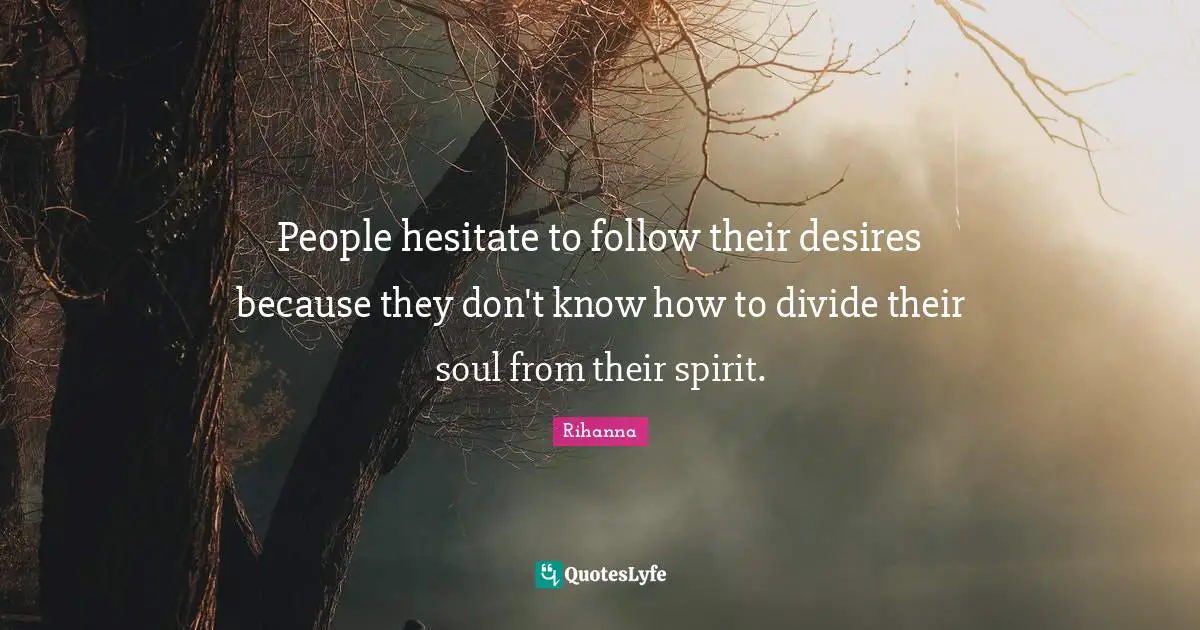 Rihanna Quotes: "People hesitate to follow their desires because they don't know how to divide their soul from their spirit."
