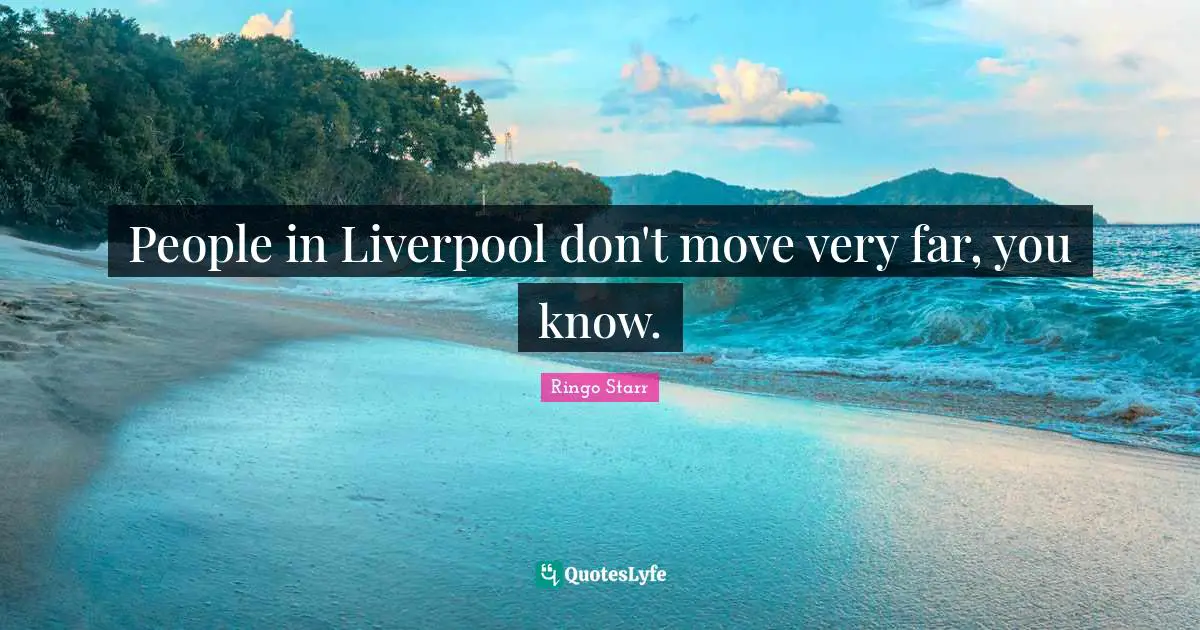 People in Liverpool don't move very far, you know.
