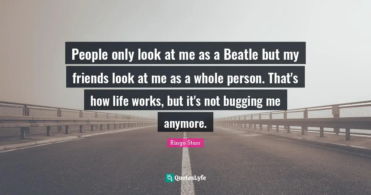 People only look at me as a Beatle but my friends look at me as a whole person. That's how life works, but it's not bugging me anymore.