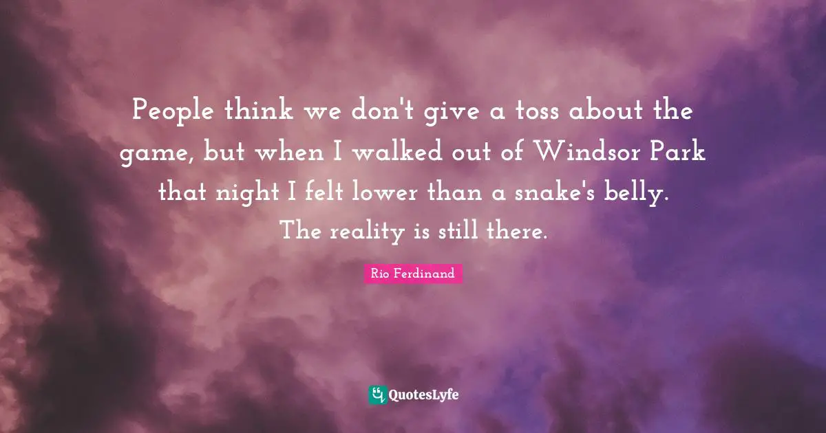 Toss Quotes: "People think we don't give a toss about the game, but when I walked out of Windsor Park that night I felt lower than a snake's belly. The reality is still there."