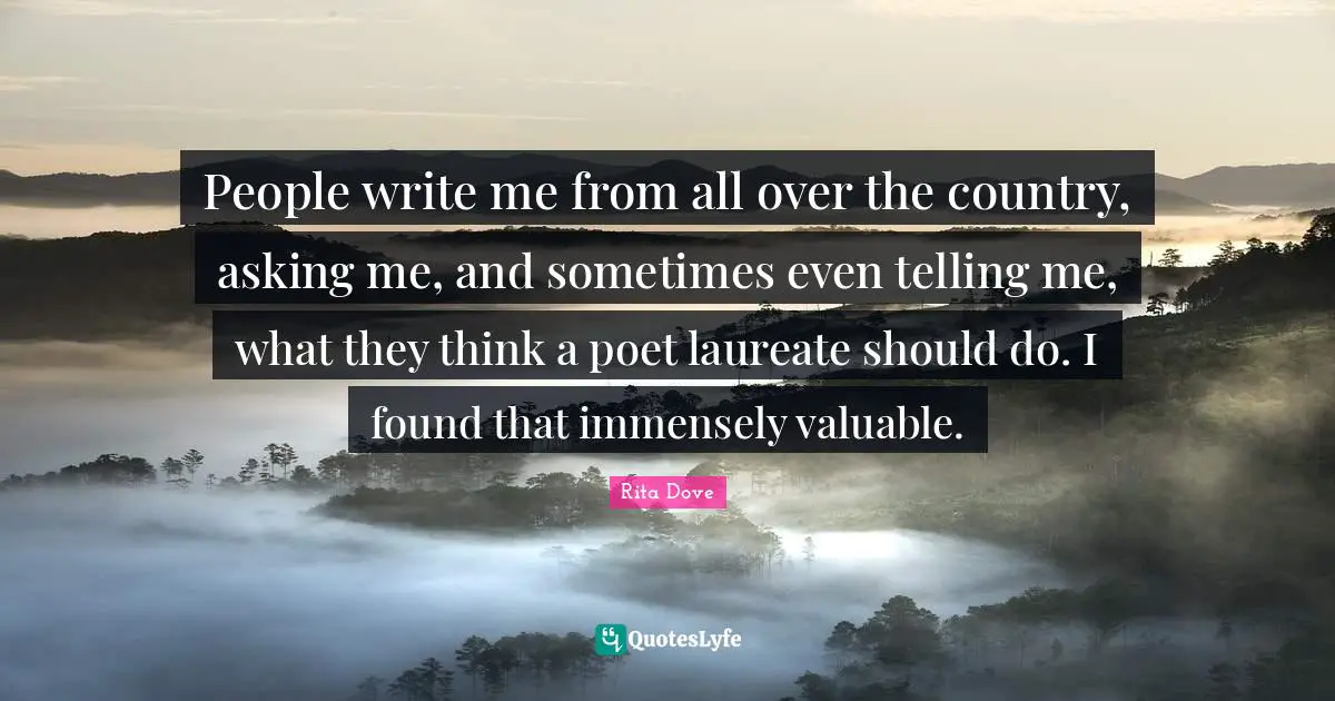 Rita Dove Quotes: "People write me from all over the country, asking me, and sometimes even telling me, what they think a poet laureate should do. I found that immensely valuable."