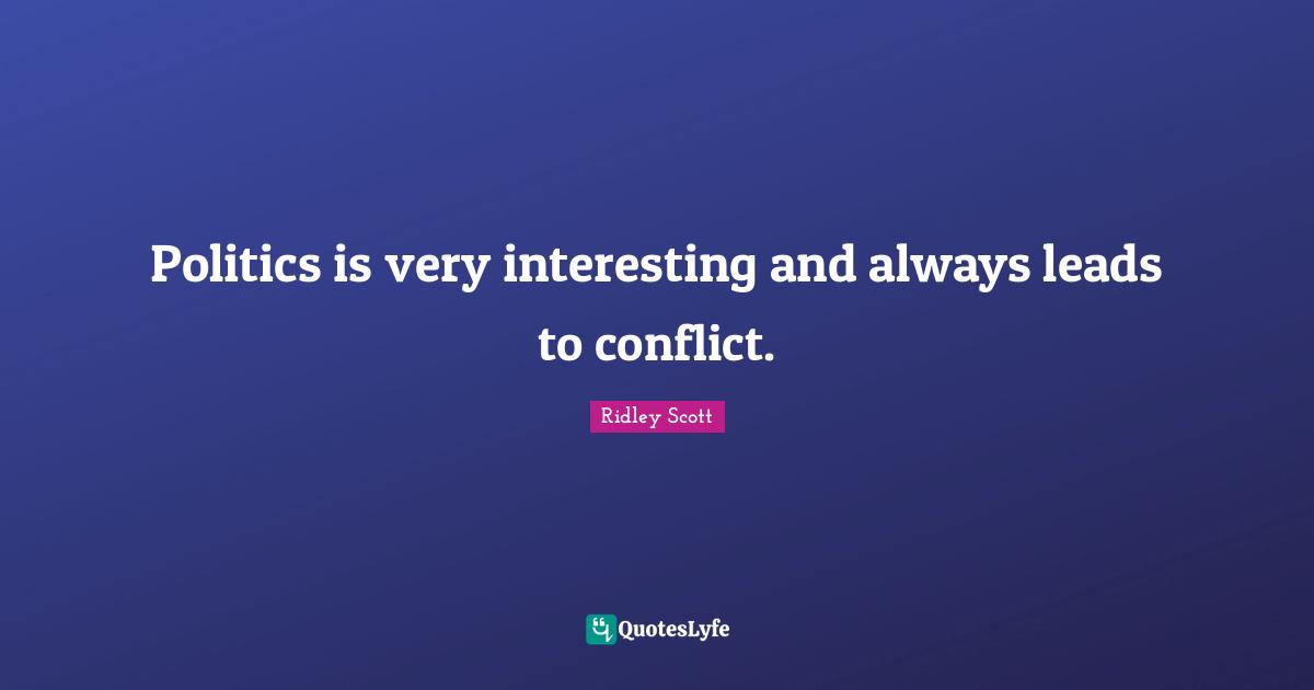 Politics is very interesting and always leads to conflict.