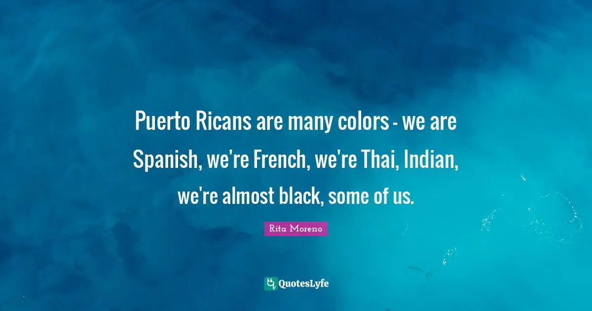 Puerto Ricans are many colors - we are Spanish, we're French, we're Thai, Indian, we're almost black, some of us.