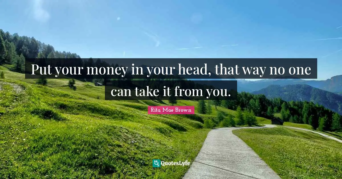 Put your money in your head, that way no one can take it from you.