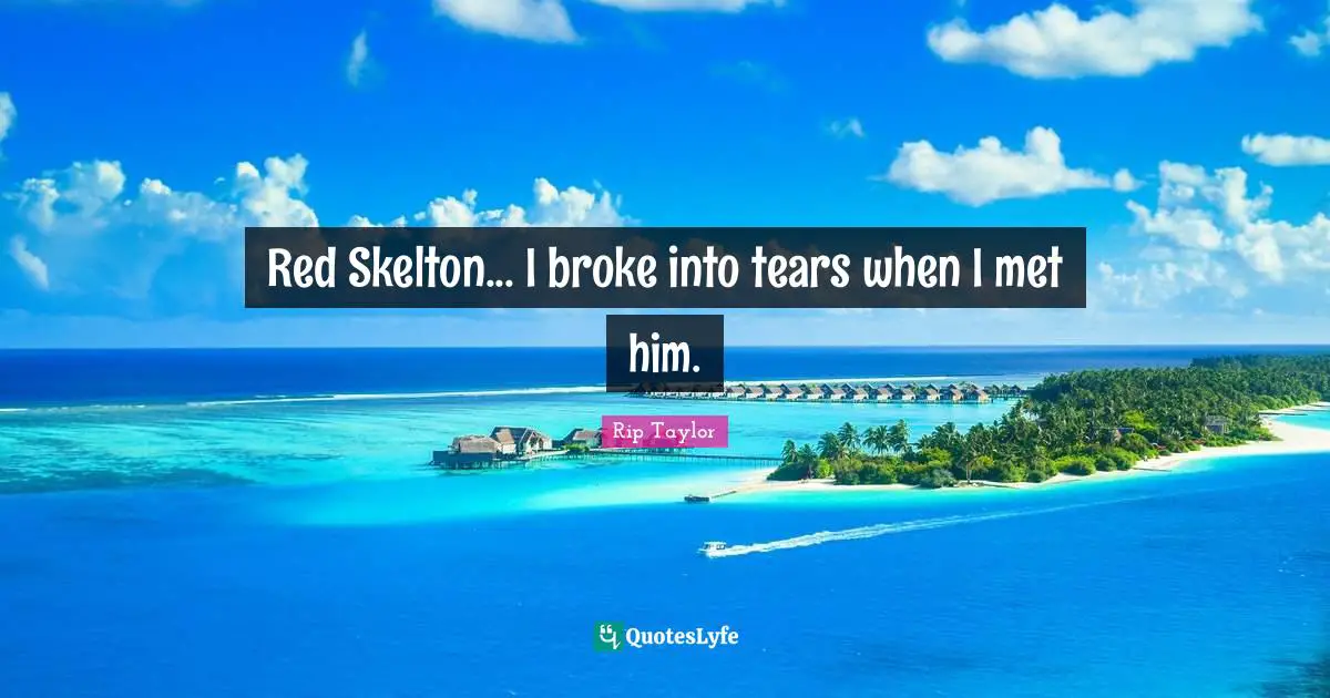 Red Skelton... I broke into tears when I met him.