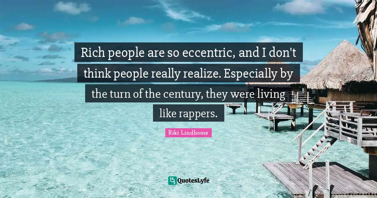 Rich people are so eccentric, and I don't think people really realize. Especially by the turn of the century, they were living like rappers.