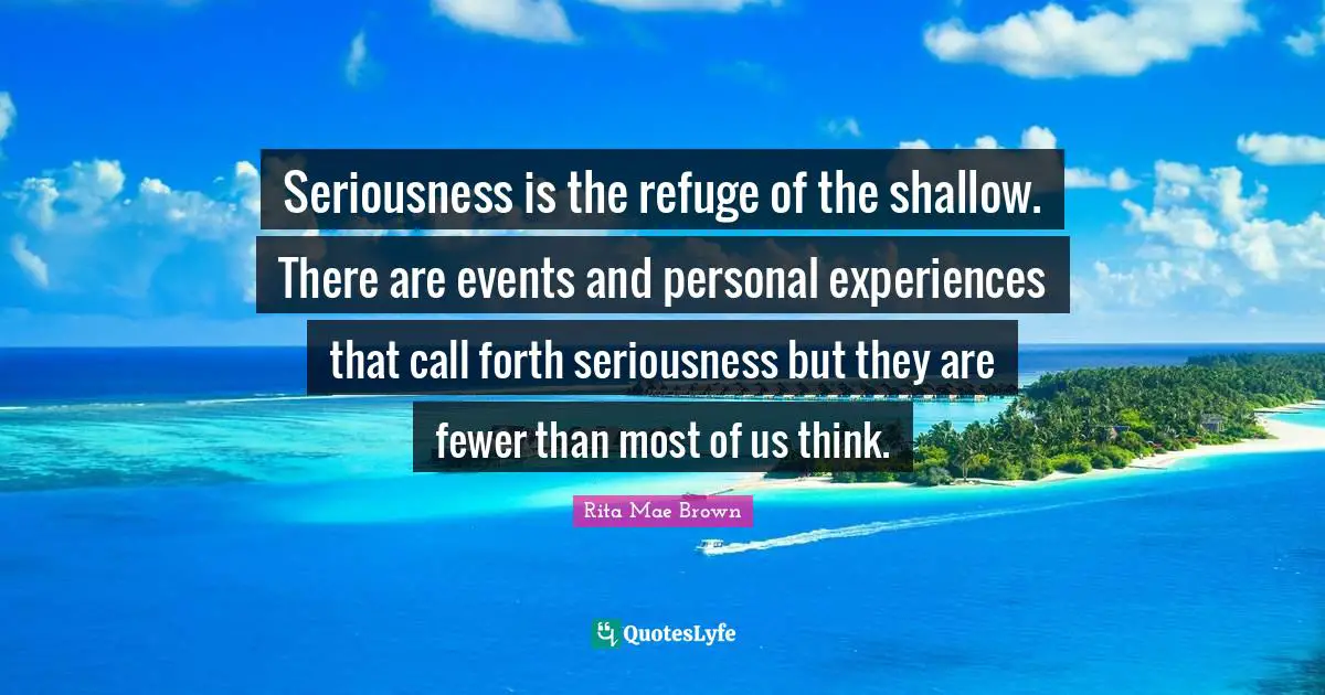 Personal Experiences Quotes: "Seriousness is the refuge of the shallow. There are events and personal experiences that call forth seriousness but they are fewer than most of us think."