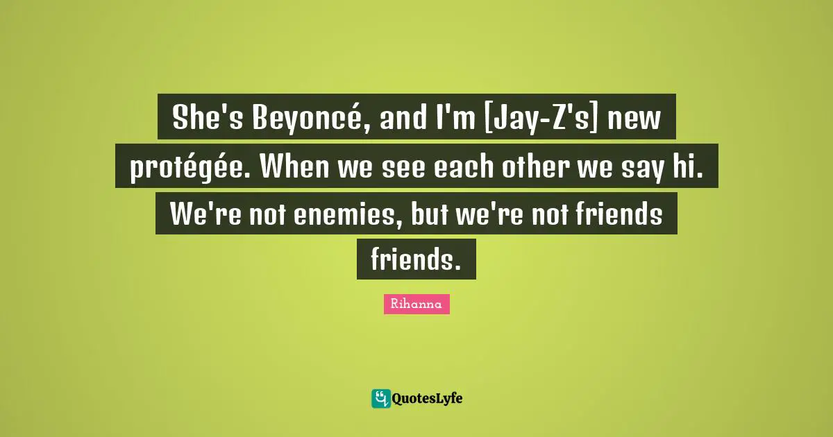 She's Beyoncé, and I'm [Jay-Z's] new protégée. When we see each other we say hi. We're not enemies, but we're not friends friends.