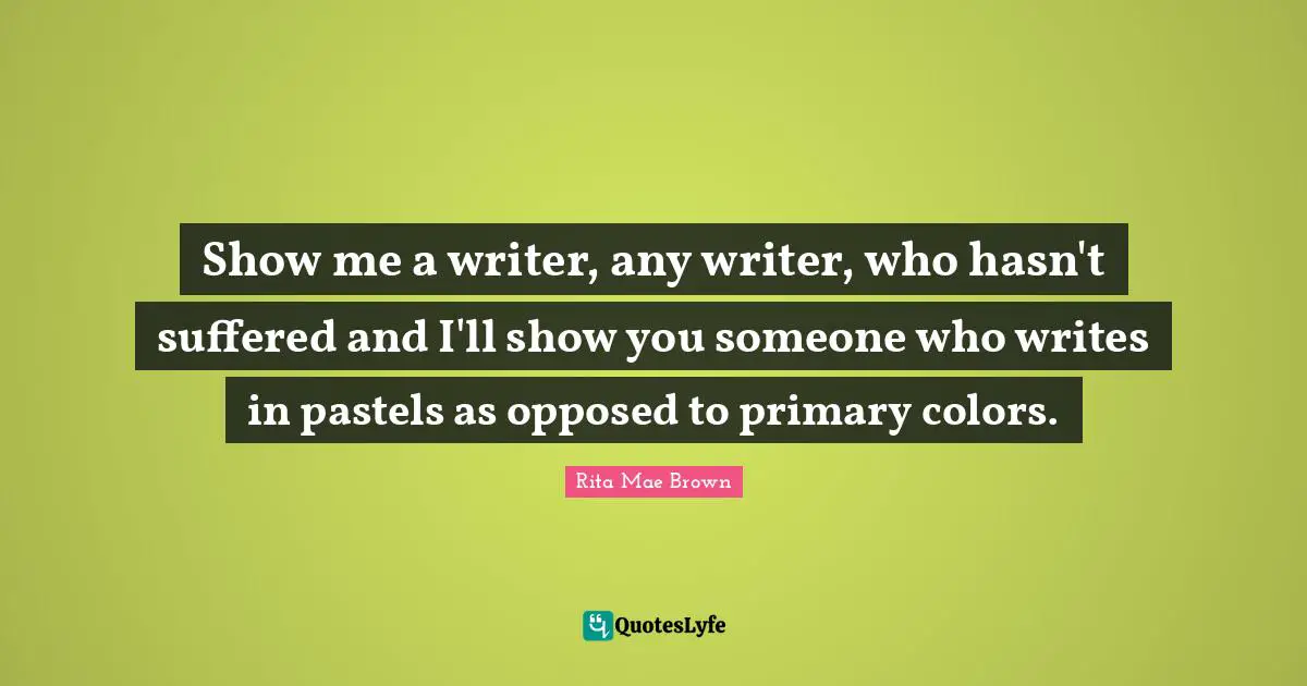 Rita Mae Brown Quotes: "Show me a writer, any writer, who hasn't suffered and I'll show you someone who writes in pastels as opposed to primary colors."