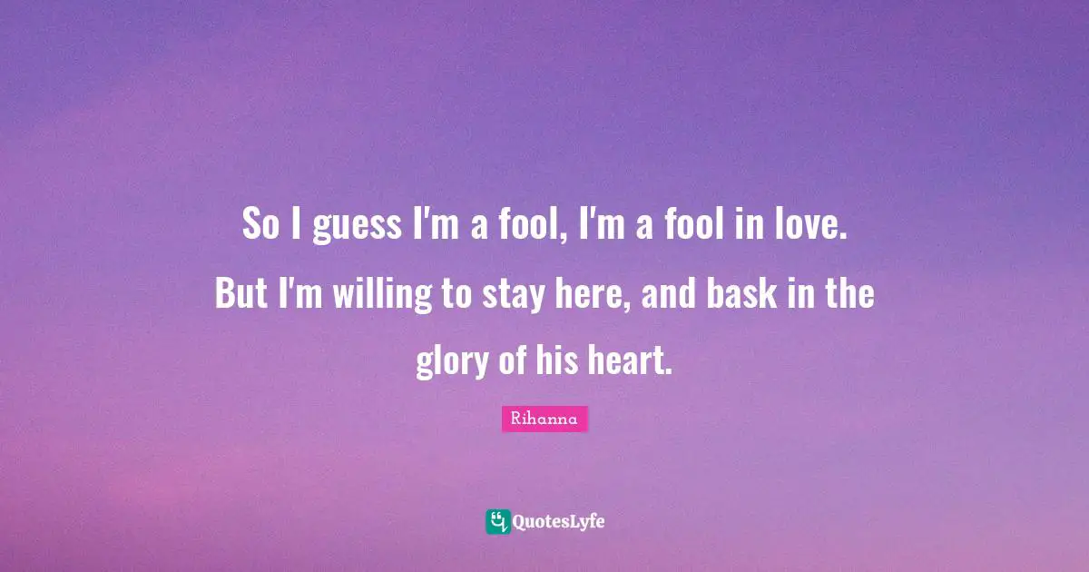 So I guess I'm a fool, I'm a fool in love. But I'm willing to stay here, and bask in the glory of his heart.