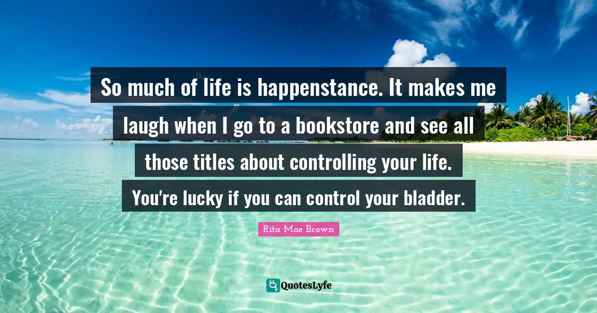 Rita Mae Brown Quotes: "So much of life is happenstance. It makes me laugh when I go to a bookstore and see all those titles about controlling your life. You're lucky if you can control your bladder."