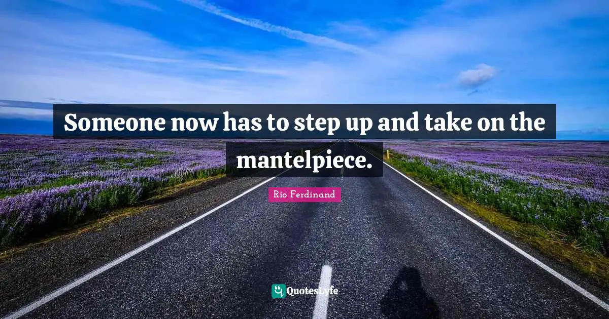 Someone now has to step up and take on the mantelpiece.