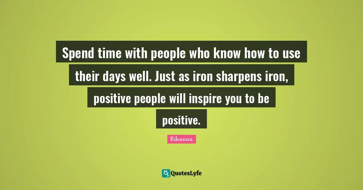Inspire Quotes: "Spend time with people who know how to use their days well. Just as iron sharpens iron, positive people will inspire you to be positive."