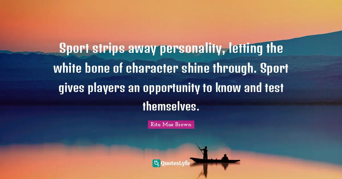 Sport strips away personality, letting the white bone of character shine through. Sport gives players an opportunity to know and test themselves.