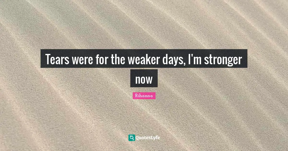 Tears were for the weaker days, I'm stronger now