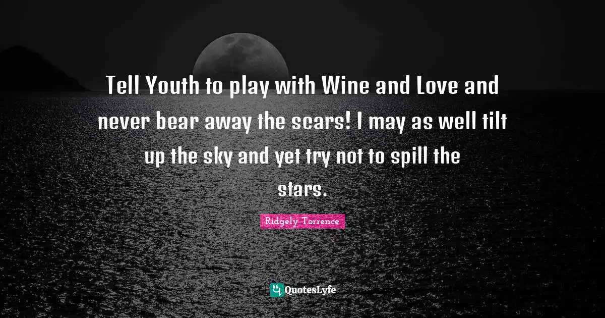 Tell Youth to play with Wine and Love and never bear away the scars! I may as well tilt up the sky and yet try not to spill the stars.