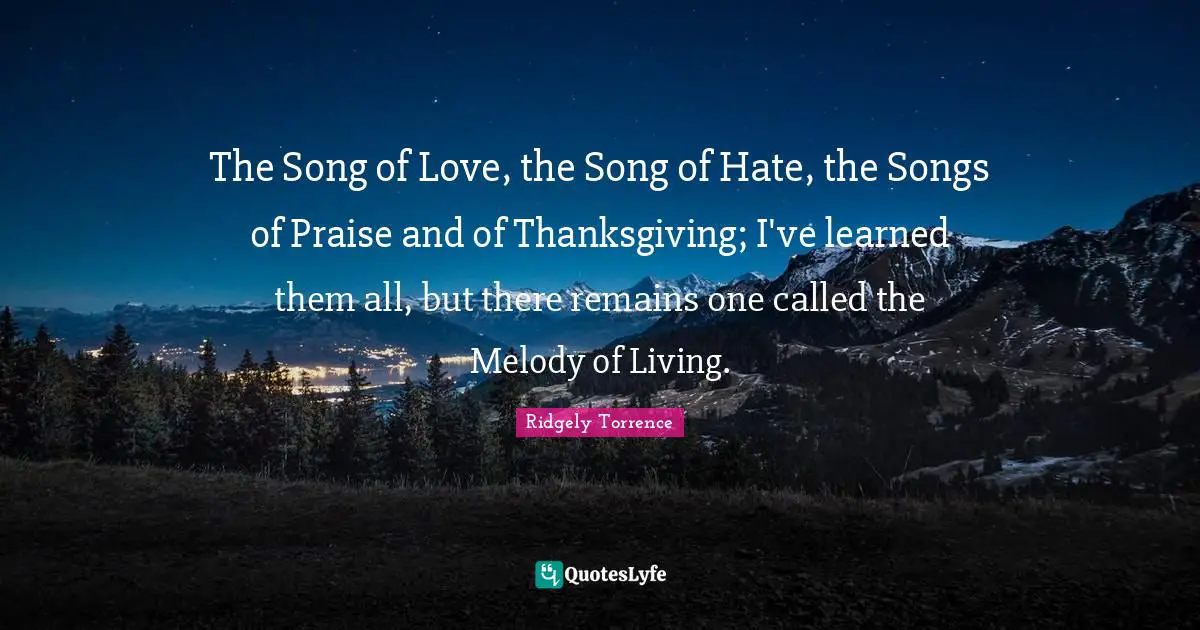 The Song of Love, the Song of Hate, the Songs of Praise and of Thanksgiving; I've learned them all, but there remains one called the Melody of Living.