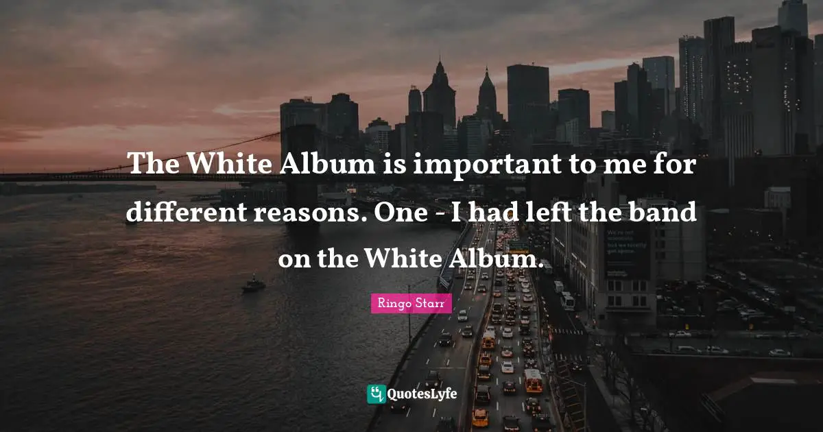 The White Album is important to me for different reasons. One - I had left the band on the White Album.