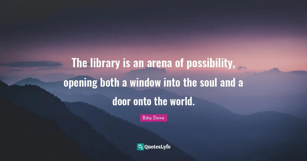 The library is an arena of possibility, opening both a window into the soul and a door onto the world.