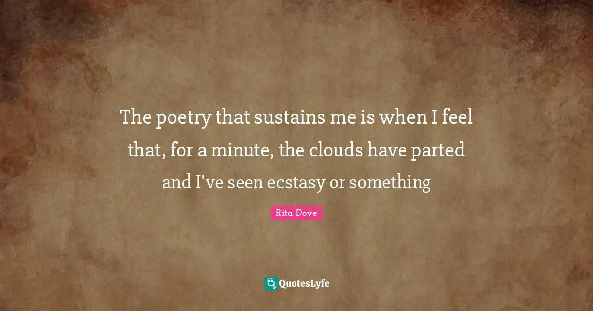 The poetry that sustains me is when I feel that, for a minute, the clouds have parted and I've seen ecstasy or something