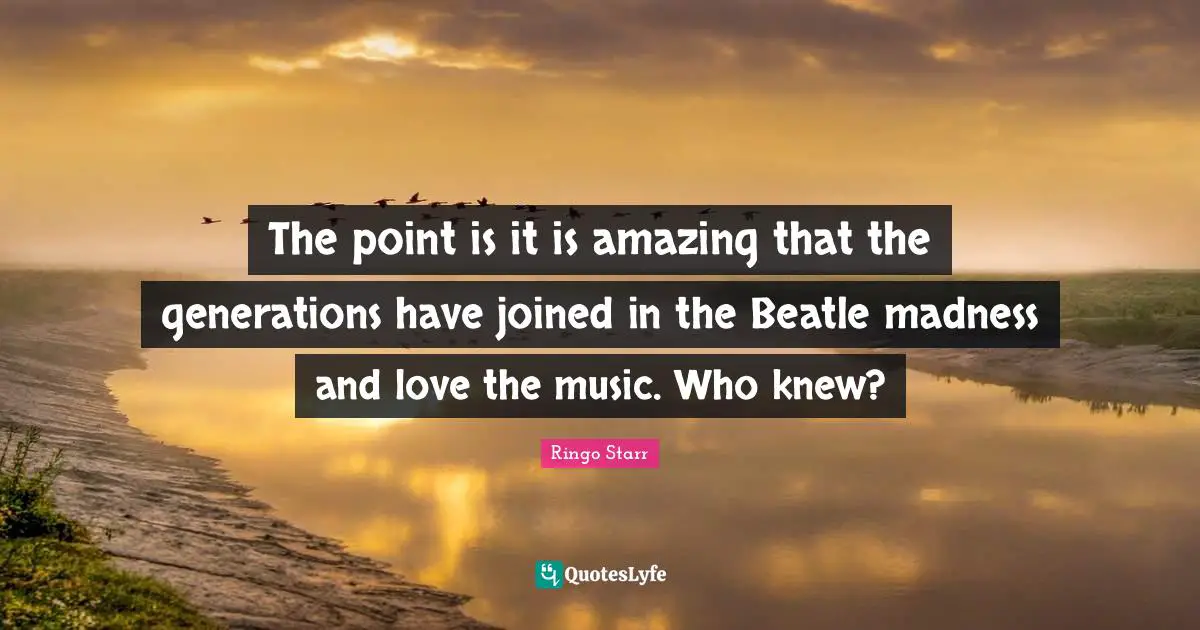 The point is it is amazing that the generations have joined in the Beatle madness and love the music. Who knew?