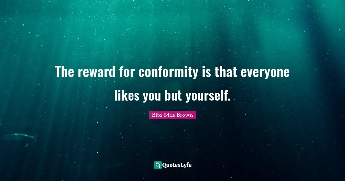 Rita Mae Brown Quotes: "The reward for conformity is that everyone likes you but yourself."