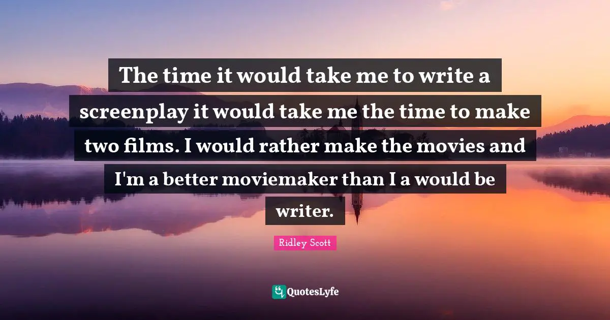 The time it would take me to write a screenplay it would take me the time to make two films. I would rather make the movies and I'm a better moviemaker than I a would be writer.