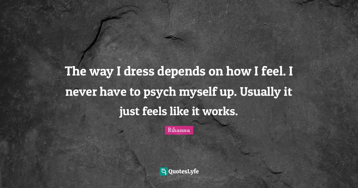 The way I dress depends on how I feel. I never have to psych myself up. Usually it just feels like it works.