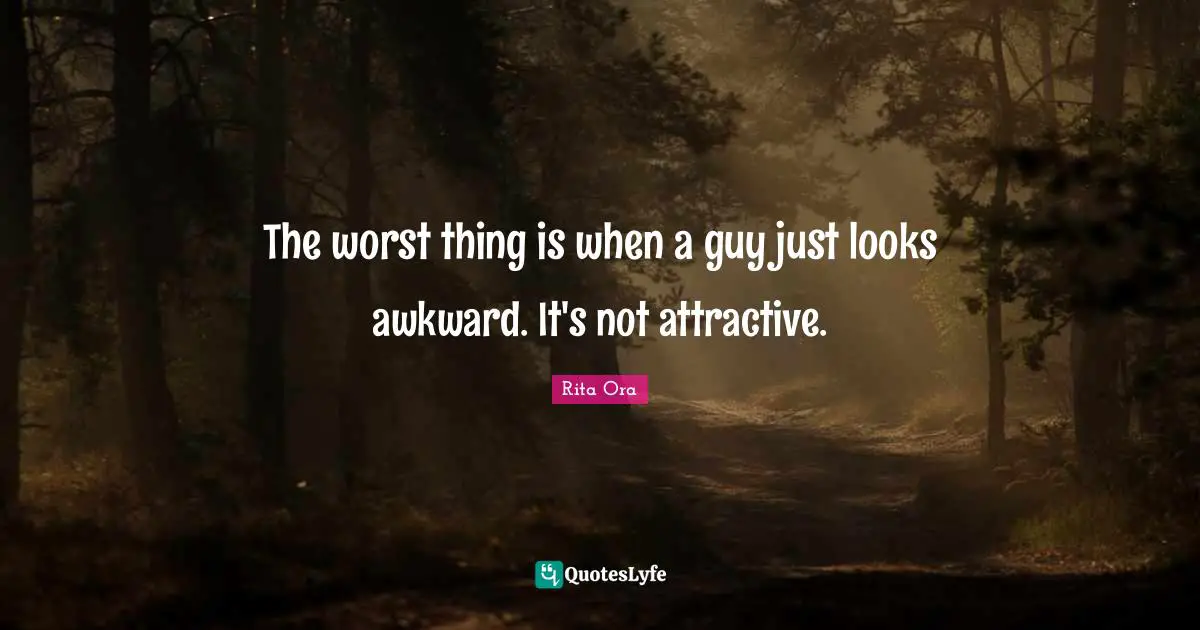 The worst thing is when a guy just looks awkward. It's not attractive.