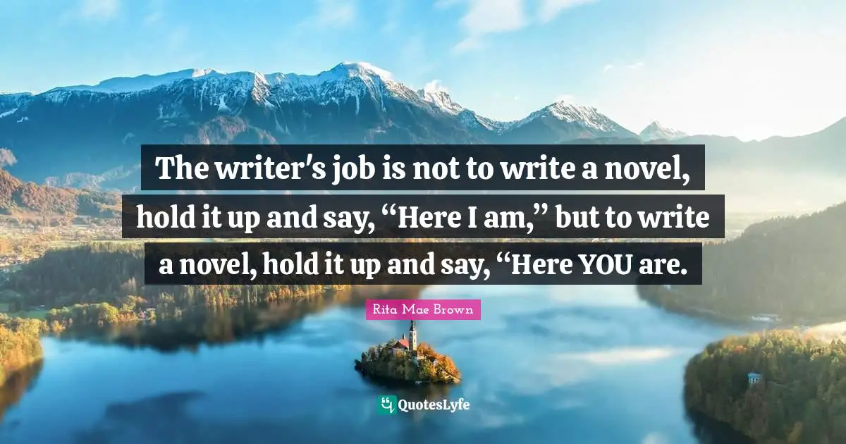 The writer's job is not to write a novel, hold it up and say, “Here I am,” but to write a novel, hold it up and say, “Here YOU are.