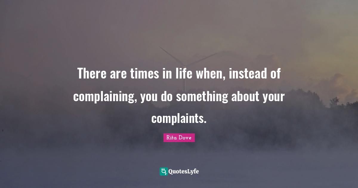 There are times in life when, instead of complaining, you do something about your complaints.